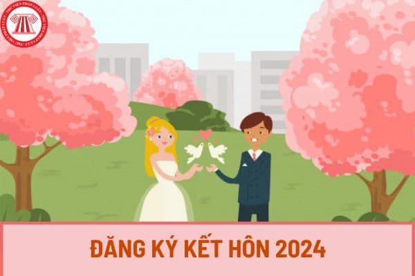 Đăng ký kết hôn 2024 ở đâu, cần những giấy tờ gì? Thời hạn giải quyết đăng ký kết hôn 2024 là bao lâu?