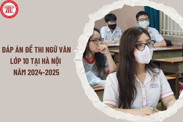 Đáp án đề thi Ngữ văn lớp 10 tại Hà Nội năm 2024-2025? Xem đáp án đề thi Ngữ văn tuyển sinh lớp 10 tại Hà Nội ở đâu?