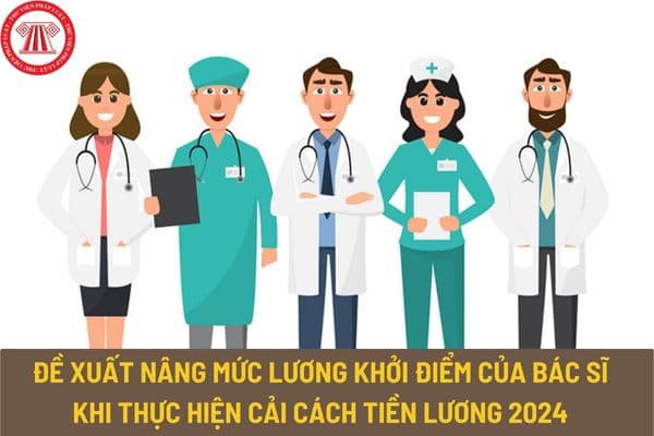 Đề xuất nâng mức lương khởi điểm của bác sĩ khi thực hiện cải cách tiền lương 2024 theo Nghị quyết 27?