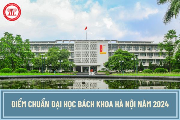 Điểm chuẩn Đại học Bách khoa Hà Nội 2024? Điểm chuẩn HUST theo phư