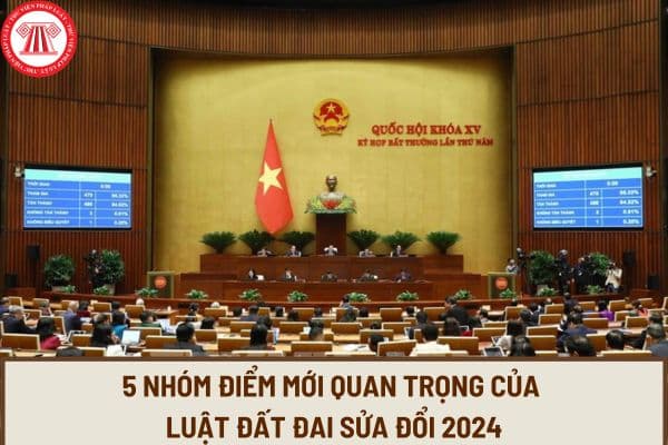 5 Nhóm điểm mới quan trọng của Luật Đất đai sửa đổi 2024 vừa được thông qua trong Kỳ họp Quốc hội bất thường lần 5?