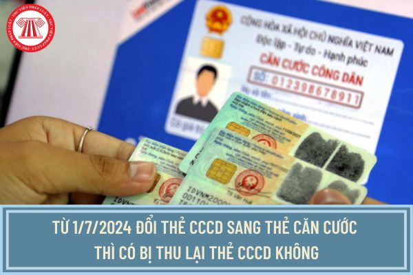 Từ 1/7/2024 đổi thẻ CCCD sang thẻ căn cước thì có bị thu lại thẻ CCCD không? Thủ tục cấp đổi thẻ căn cước như thế nào?