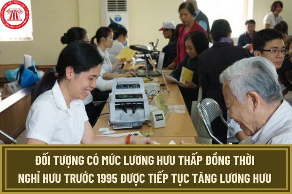 Đối tượng có mức lương hưu thấp đồng thời nghỉ hưu trước 1995 được tiếp tục tăng lương hưu vào năm 2025 đúng không?