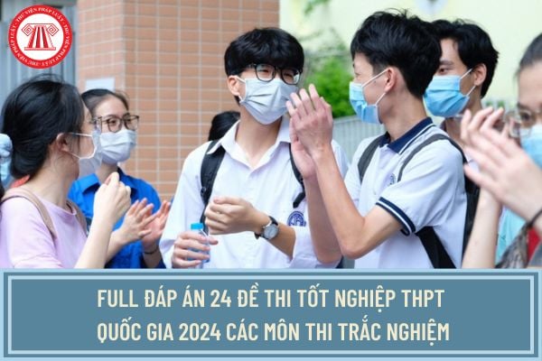 Full đáp án 24 đề thi tốt nghiệp THPT Quốc gia 2024 các môn thi trắc nghiệm đầy đủ, chi tiết nhất? 