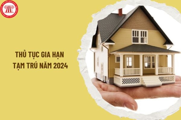 Thủ tục gia hạn tạm trú năm 2024 ra sao? Thành phần hồ sơ gia hạn tạm trú 2024 gồm có những gì?