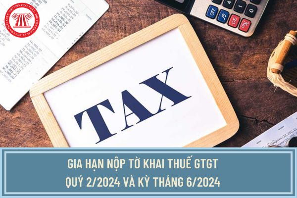 Có được gia hạn nộp tờ khai thuế GTGT quý 2/2024 và kỳ tháng 6/2024 không? Hạn chót nộp tờ khai thuế là khi nào?