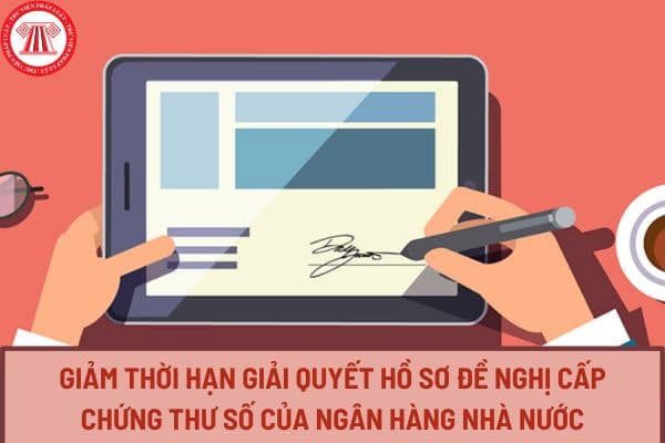 Giảm thời hạn giải quyết hồ sơ đề nghị cấp chứng thư số của Ngân hàng Nhà nước từ ngày 01/7/2024?