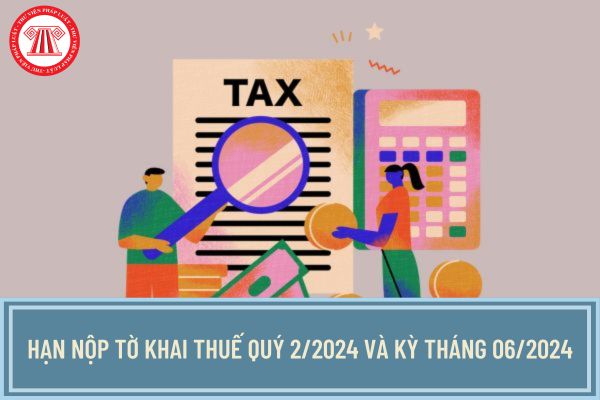 Hạn nộp tờ khai thuế quý 2/2024 và kỳ tháng 06/2024 là khi nào? Có được gia hạn thời gian nộp tờ khai thuế không?