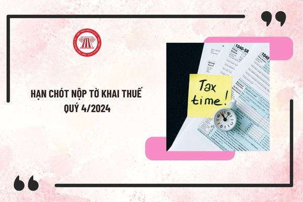 Hạn chót nộp tờ khai thuế quý 4/2024? Thời hạn nộp tờ khai thuế GTGT quý 4/2024 vào thời gian nào?