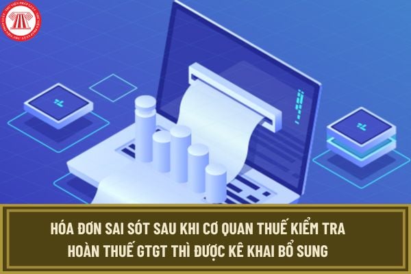 Trường hợp hóa đơn sai sót sau khi cơ quan thuế kiểm tra hoàn thuế GTGT thì được kê khai bổ sung theo Công văn 25778/CTBDU-TTHT?