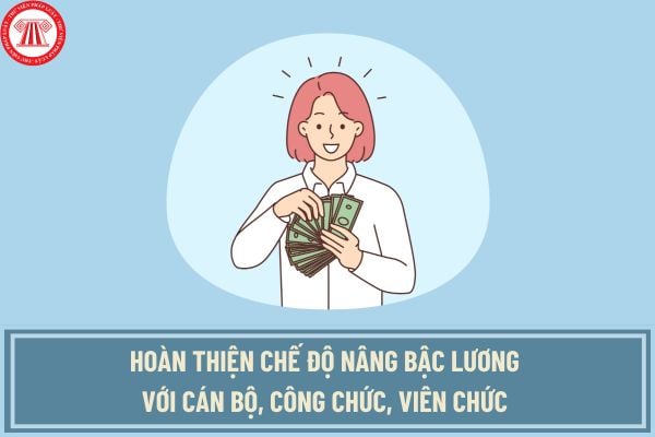 Hoàn thiện chế độ nâng bậc lương với cán bộ, công chức, viên chức theo Quyết định 918 thế nào?