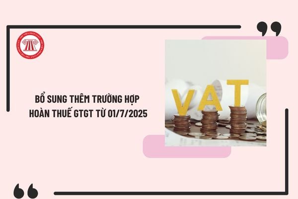 Bổ sung thêm trường hợp hoàn thuế GTGT từ 01/7/2025 theo Luật Thuế giá trị gia tăng 2024 thế nào?