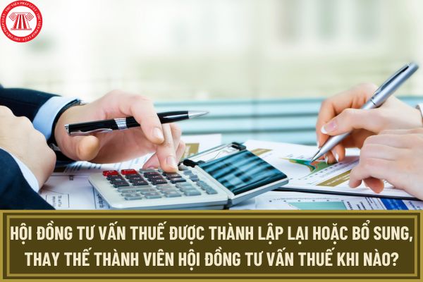 Hội đồng tư vấn thuế được thành lập lại hoặc bổ sung, thay thế thành viên Hội đồng tư vấn thuế khi nào?