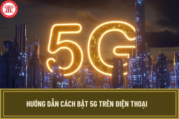 Hướng dẫn cách bật 5G trên điện thoại android và ios? Chi tiết các bước bật 5G trên điện thoại thế nào?