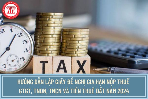 Hướng dẫn lập giấy đề nghị gia hạn nộp thuế GTGT, TNDN, TNCN và tiền thuê đất năm 2024 mới nhất?