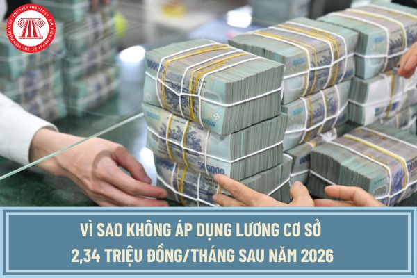 Vì sao không áp dụng lương cơ sở 2,34 triệu đồng/tháng đối với CBCCVC và LLVT đồng thời xây dựng 5 bảng lương mới sau năm 2026?