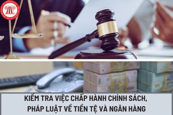 Thông tư 17/2023/TT-NHNN, quy định về kiểm tra việc chấp hành chính sách, pháp luật về tiền tệ và ngân hàng ra sao?