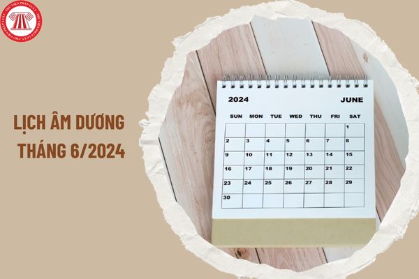 Lịch âm dương tháng 6/2024 chi tiết? Tháng 6 năm 2024 có bao nhiêu ngày và có những ngày lễ nào?