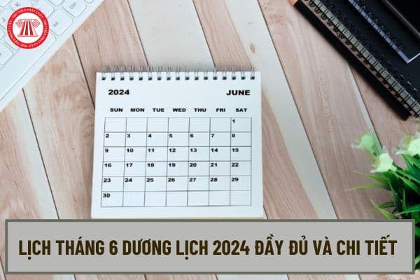 Lịch tháng 6 dương lịch 2024 đầy đủ và chi tiết nhất? Tháng 6 dương lịch 2024 có những ngày lễ gì?