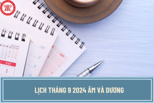 Lịch tháng 9 2024 âm và dương chi tiết, đầy đủ nhất? Tháng 9 2024 có những ngày lễ quan trọng nào?