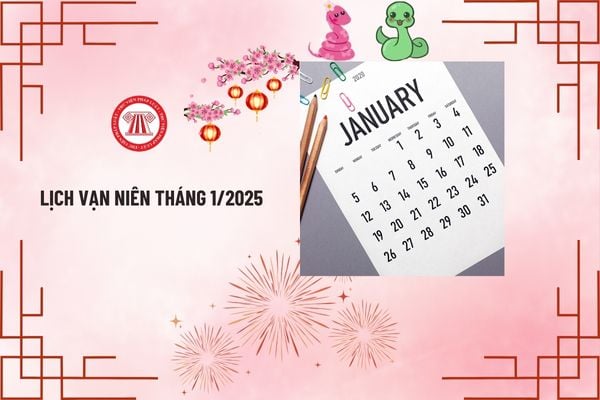 Lịch Vạn niên tháng 1/2025 đầy đủ, chi tiết nhất? Lịch âm dương tháng 1/2025 bắt đầu và kết thúc vào ngày nào?