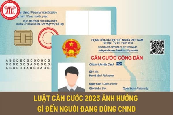 Luật Căn cước 2023 ảnh hưởng gì đến người đang dùng CMND? Người dân có phải đổi thẻ CCCD sang thẻ Căn cước không?