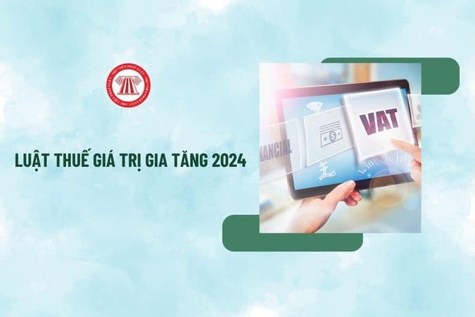 Toàn văn Luật Thuế giá trị gia tăng 2024 khi nào có? Luật Thuế giá trị gia tăng hiện nay và Nghị định, Thông tư hướng dẫn thế nào?