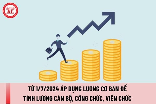 Từ 1/7/2024 áp dụng lương cơ bản để tính lương cán bộ, công chức, viên chức thay lương cơ sở đúng không?