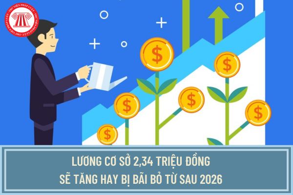 Lương cơ sở 2,34 triệu đồng sẽ tăng hay bị bãi bỏ từ sau 2026 khi xây dựng 5 bảng lương mới theo Nghị quyết 27?