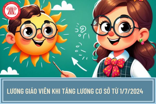 Lương giáo viên khi tăng lương cơ sở từ 1/7/2024 được tính như thế nào? Bảng lương giáo viên chi tiết từ 1/7/2024 ra sao?