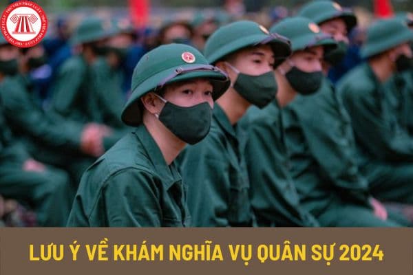 Khám nghĩa vụ quân sự 2024 công dân cần phải lưu ý những nội dung gì? Khi nào khám nghĩa vụ quân sự 2024?