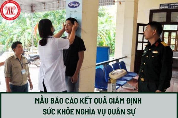 Mẫu báo cáo kết quả giám định sức khỏe nghĩa vụ quân sự mới nhất 2024? Tải mẫu báo cáo về ở đâu?