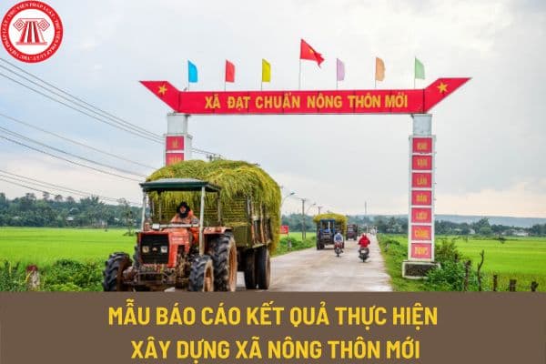 Mẫu báo cáo kết quả thực hiện xây dựng xã nông thôn mới có dạng như thế nào? Tải mẫu báo cáo về ở đâu?