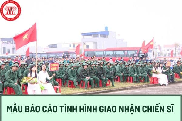 Mẫu báo cáo tình hình giao nhận chiến sĩ mới 2024? Tải về mẫu báo cáo tình hình giao nhận chiến sĩ mới tại đâu?