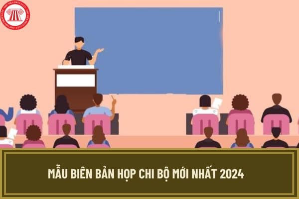 Mẫu biên bản họp chi bộ mới nhất 2024? Hướng dẫn cách ghi mẫu biên bản họp chi bộ như thế nào?