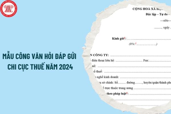 Mẫu Công văn hỏi đáp gửi Chi cục Thuế năm 2024? Hướng dẫn cách ghi mẫu Công văn hỏi đáp gửi Chi cục Thuế?