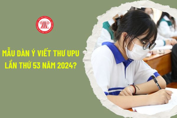 Mẫu dàn ý viết thư UPU lần thứ 53 năm 2024? Hạn cuối nhận bài thi UPU lần thứ 53 năm 2024 là khi nào?