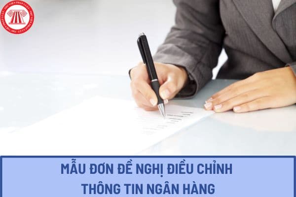 Mẫu đơn đề nghị điều chỉnh thông tin ngân hàng theo Thông tư 18? Tải mẫu đơn đề nghị điều chỉnh thông tin ngân hàng ở đâu?