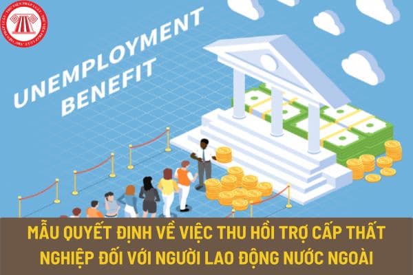 Mẫu Quyết định về việc thu hồi trợ cấp thất nghiệp đối với người lao động nước ngoài thế nào? Tải mẫu về ở đâu?