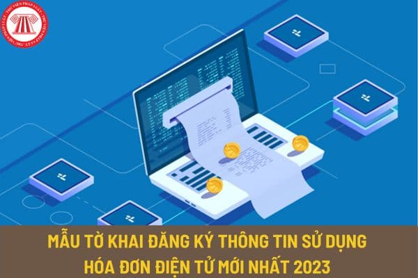 Mẫu tờ khai đăng ký thông tin sử dụng hóa đơn điện tử mới nhất 2023 có dạng như thế nào? Tải về ở đâu?