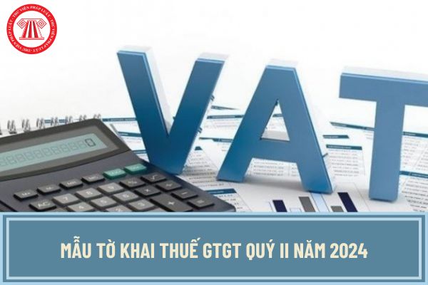 Mẫu tờ khai thuế GTGT Quý II năm 2024? Hạn nộp tờ khai thuế GTGT Quý II năm 2024 là khi nào?