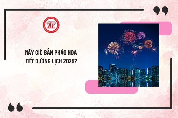 Mấy giờ bắn pháo hoa Tết Dương lịch 2025? Thời gian bắn pháo hoa Tết Dương lịch 2025 trên cả nước?