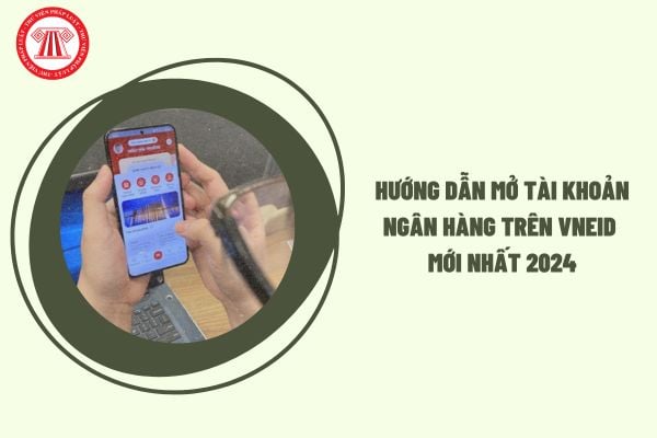 Hướng dẫn mở tài khoản ngân hàng trên VNeID mới nhất 2024? Chi tiết cách mở tài khoản ngân hàng trên VNeID thế nào?