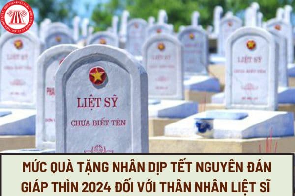 Mức quà tặng nhân dịp Tết Nguyên đán Giáp Thìn 2024 mà thân nhân liệt sĩ được hưởng là bao nhiêu?