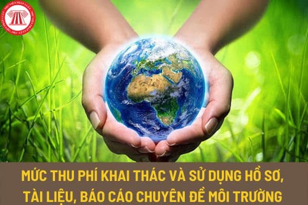 Mức thu phí khai thác và sử dụng hồ sơ, tài liệu, báo cáo chuyên đề môi trường từ ngày 15/12/2023 là bao nhiêu?