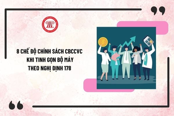 8 chế độ chính sách mới nhất đối với CBCCVC khi tinh gọn bộ máy theo Nghị định 178 được sửa đổi bởi Nghị định 67?