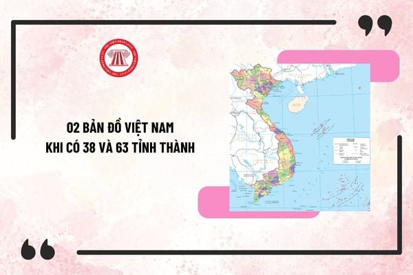 02 bản đồ Việt Nam khi có 38 và 63 tỉnh thành? Xây dựng đề án, tờ trình sáp nhập tỉnh 2025 theo Kết luận 127?