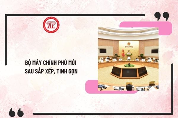 Bộ máy Chính phủ mới sau sắp xếp, tinh gọn? Cơ cấu tổ chức Chính phủ mới sau sắp xếp như thế nào?