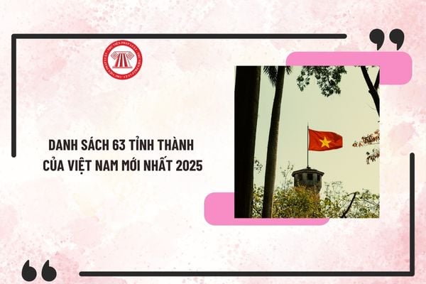 Danh sách 63 tỉnh thành của Việt Nam mới nhất 2025? Có sáp nhập tỉnh theo Kết luận 126 không?