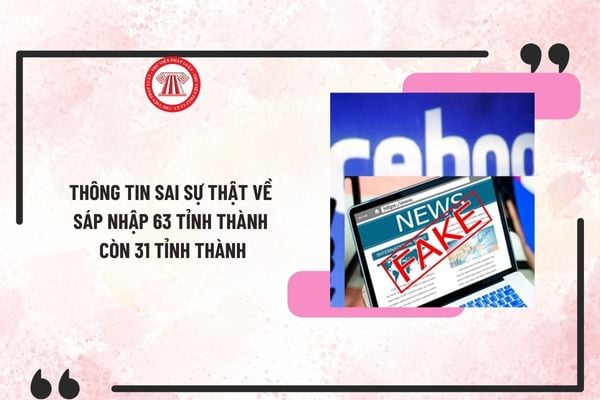 Đưa thông tin sai sự thật về sáp nhập 63 tỉnh thành còn 31 tỉnh thành bị phạt như thế nào?